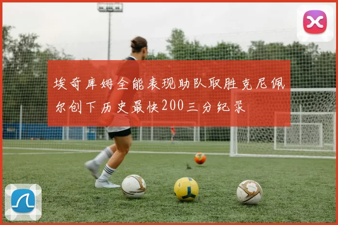 埃奇库姆全能表现助队取胜克尼佩尔创下历史最快200三分纪录