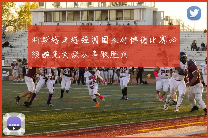 科斯塔库塔强调国米对博德比赛必须避免失误以争取胜利