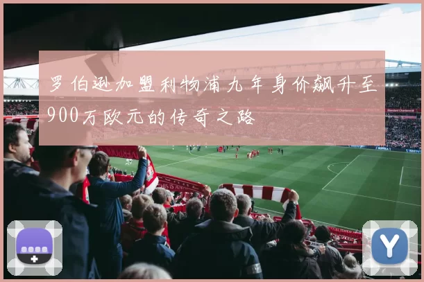 罗伯逊加盟利物浦九年身价飙升至900万欧元的传奇之路