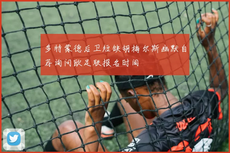 多特蒙德后卫短缺胡梅尔斯幽默自荐询问欧足联报名时间