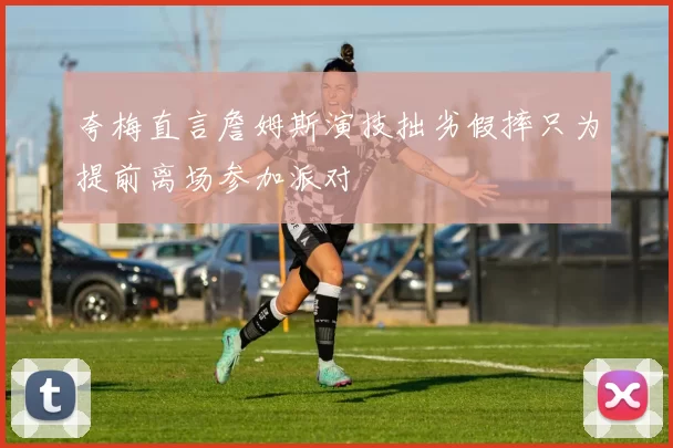 夸梅直言詹姆斯演技拙劣假摔只为提前离场参加派对