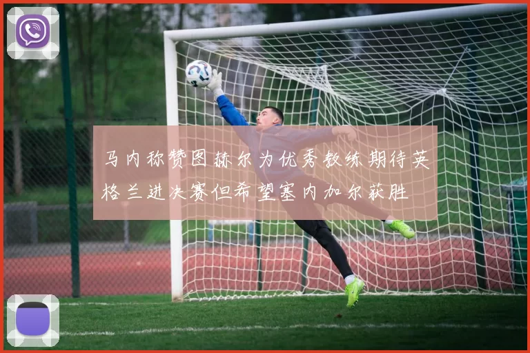 马内称赞图赫尔为优秀教练期待英格兰进决赛但希望塞内加尔获胜