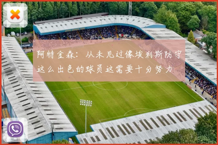阿特金森：从未见过像埃利斯防守这么出色的球员这需要十分努力