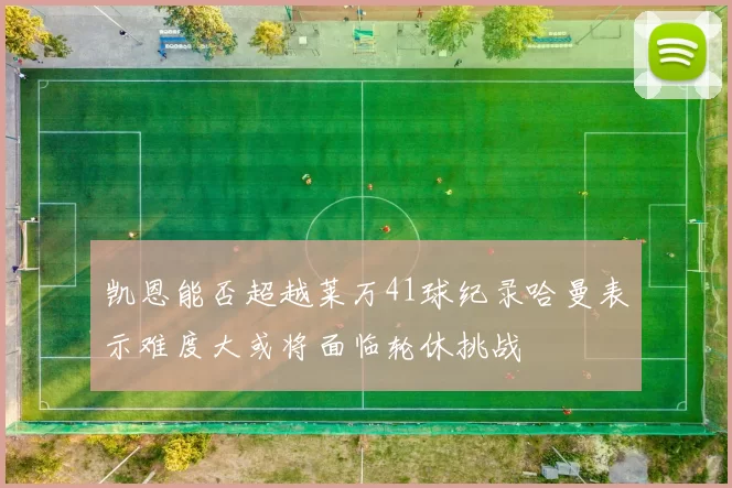 凯恩能否超越莱万41球纪录哈曼表示难度大或将面临轮休挑战