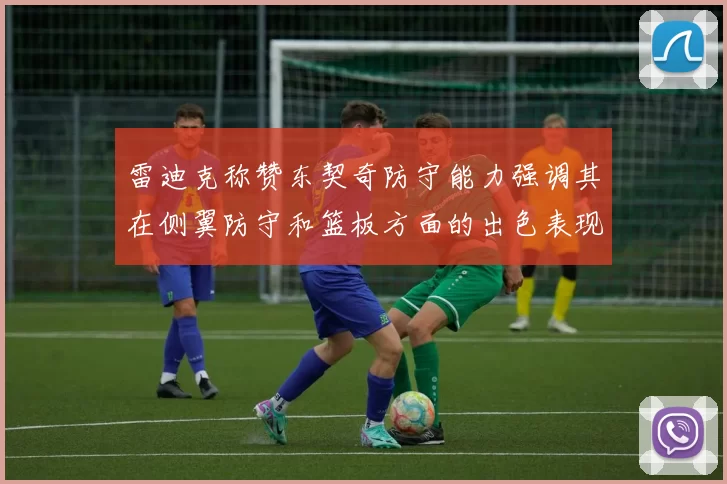 雷迪克称赞东契奇防守能力强调其在侧翼防守和篮板方面的出色表现