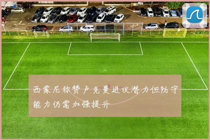 西蒙尼称赞卢克曼进攻潜力但防守能力仍需加强提升