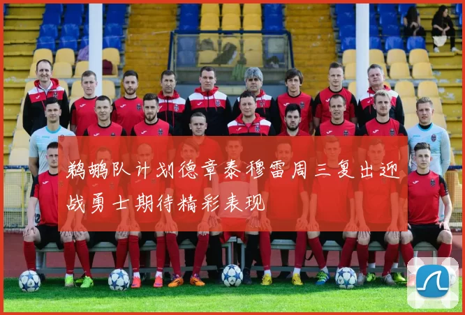 鹈鹕队计划德章泰穆雷周三复出迎战勇士期待精彩表现