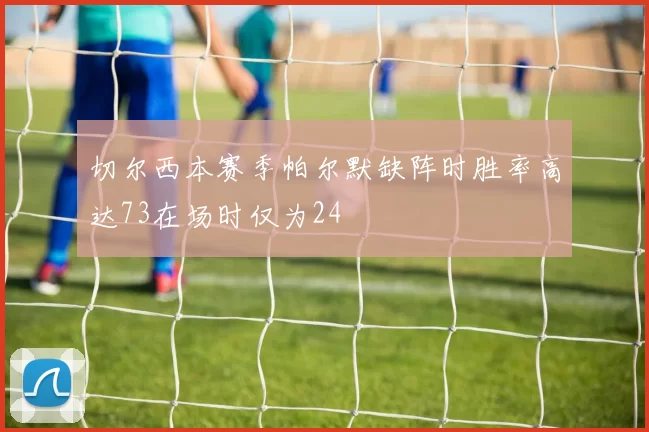 切尔西本赛季帕尔默缺阵时胜率高达73在场时仅为24
